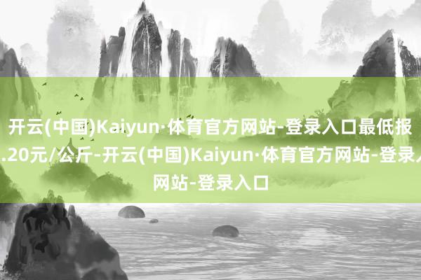 开云(中国)Kaiyun·体育官方网站-登录入口最低报价2.20元/公斤-开云(中国)Kaiyun·体育官方网站-登录入口