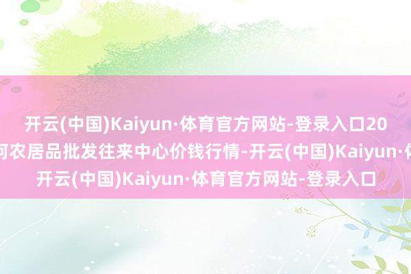 开云(中国)Kaiyun·体育官方网站-登录入口2024年6月8日三门峡金河农居品批发往来中心价钱行情-开云(中国)Kaiyun·体育官方网站-登录入口