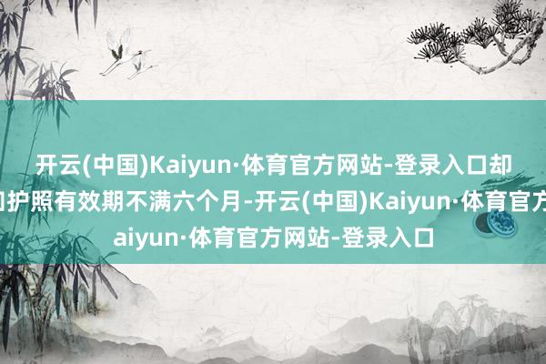 开云(中国)Kaiyun·体育官方网站-登录入口却被航空公司告知护照有效期不满六个月-开云(中国)Kaiyun·体育官方网站-登录入口