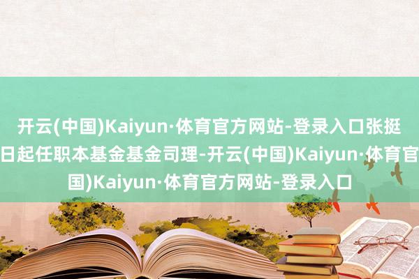 开云(中国)Kaiyun·体育官方网站-登录入口张挺于2017年2月23日起任职本基金基金司理-开云(中国)Kaiyun·体育官方网站-登录入口