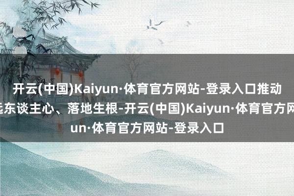 开云(中国)Kaiyun·体育官方网站-登录入口推动全会精神深远东谈主心、落地生根-开云(中国)Kaiyun·体育官方网站-登录入口