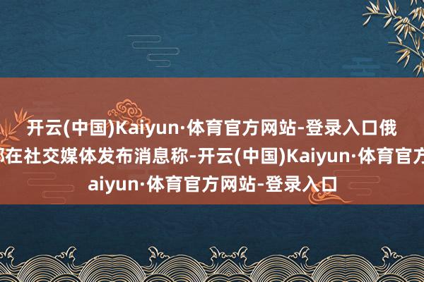 开云(中国)Kaiyun·体育官方网站-登录入口俄罗斯紧急情况部在社交媒体发布消息称-开云(中国)Kaiyun·体育官方网站-登录入口