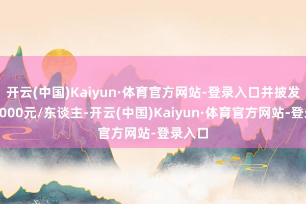 开云(中国)Kaiyun·体育官方网站-登录入口并披发资金1000元/东谈主-开云(中国)Kaiyun·体育官方网站-登录入口