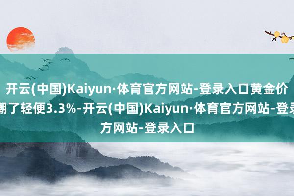 开云(中国)Kaiyun·体育官方网站-登录入口黄金价钱高潮了轻便3.3%-开云(中国)Kaiyun·体育官方网站-登录入口