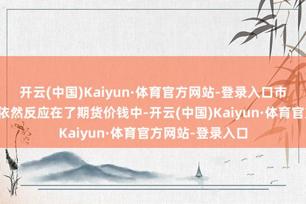 开云(中国)Kaiyun·体育官方网站-登录入口市集对产量的预期依然反应在了期货价钱中-开云(中国)Kaiyun·体育官方网站-登录入口