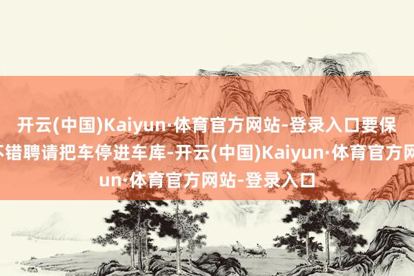 开云(中国)Kaiyun·体育官方网站-登录入口要保险车辆安全不错聘请把车停进车库-开云(中国)Kaiyun·体育官方网站-登录入口