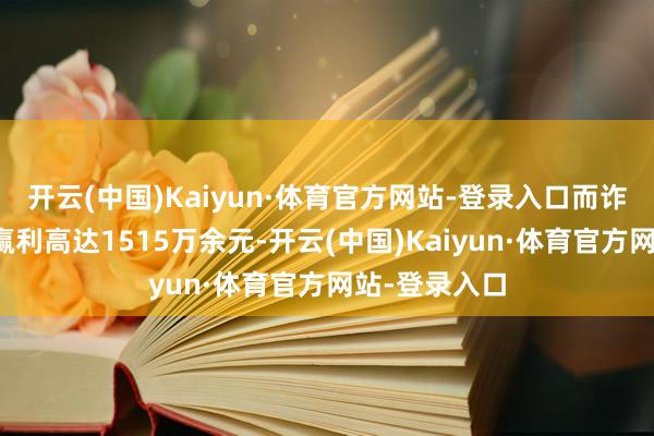 开云(中国)Kaiyun·体育官方网站-登录入口而诈骗团伙违纪赢利高达1515万余元-开云(中国)Kaiyun·体育官方网站-登录入口