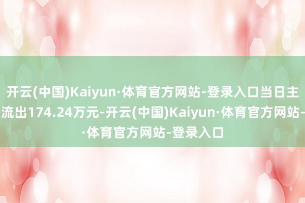 开云(中国)Kaiyun·体育官方网站-登录入口当日主力资金净流出174.24万元-开云(中国)Kaiyun·体育官方网站-登录入口