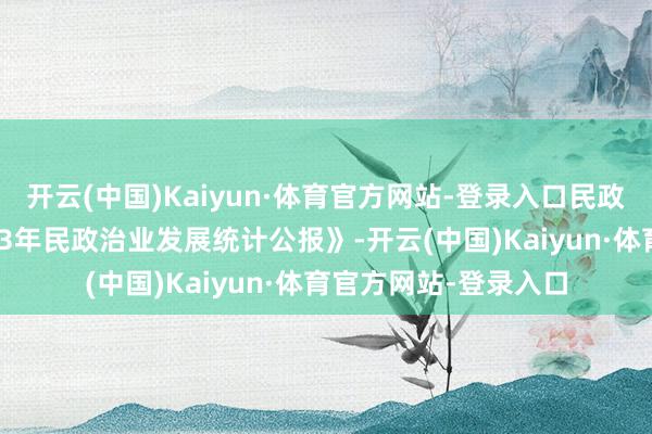 开云(中国)Kaiyun·体育官方网站-登录入口民政部官网发布了《2023年民政治业发展统计公报》-开云(中国)Kaiyun·体育官方网站-登录入口