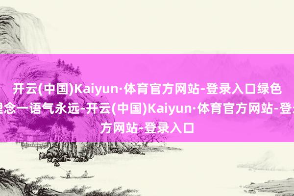 开云(中国)Kaiyun·体育官方网站-登录入口绿色环保理念一语气永远-开云(中国)Kaiyun·体育官方网站-登录入口