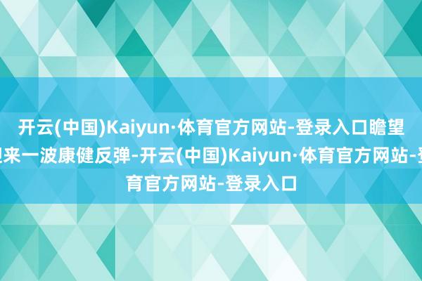 开云(中国)Kaiyun·体育官方网站-登录入口瞻望A股将迎来一波康健反弹-开云(中国)Kaiyun·体育官方网站-登录入口