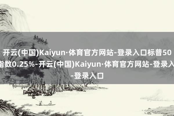 开云(中国)Kaiyun·体育官方网站-登录入口标普500指数0.25%-开云(中国)Kaiyun·体育官方网站-登录入口