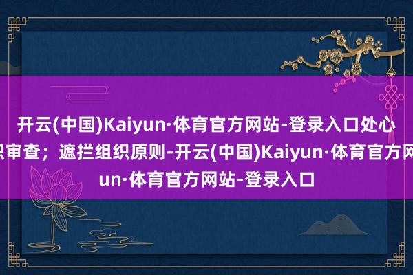 开云(中国)Kaiyun·体育官方网站-登录入口处心积虑扞拒组织审查；遮拦组织原则-开云(中国)Kaiyun·体育官方网站-登录入口