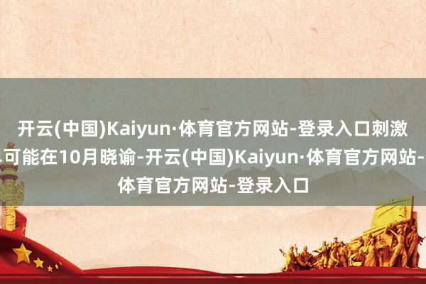 开云(中国)Kaiyun·体育官方网站-登录入口刺激决策最早可能在10月晓谕-开云(中国)Kaiyun·体育官方网站-登录入口