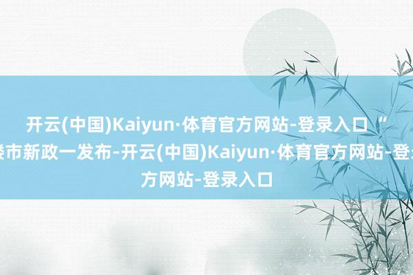 开云(中国)Kaiyun·体育官方网站-登录入口 “深圳楼市新政一发布-开云(中国)Kaiyun·体育官方网站-登录入口