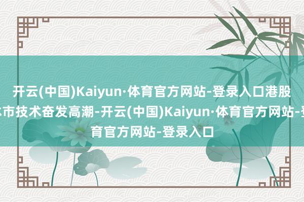 开云(中国)Kaiyun·体育官方网站-登录入口港股在A股休市技术奋发高潮-开云(中国)Kaiyun·体育官方网站-登录入口