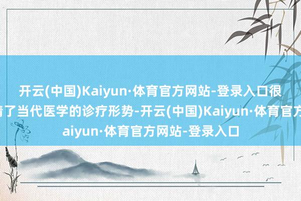 开云(中国)Kaiyun·体育官方网站-登录入口很多东说念主聘请了当代医学的诊疗形势-开云(中国)Kaiyun·体育官方网站-登录入口