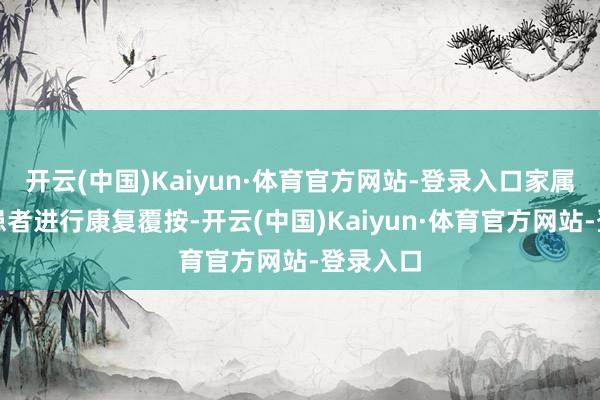 开云(中国)Kaiyun·体育官方网站-登录入口家属应匡助患者进行康复覆按-开云(中国)Kaiyun·体育官方网站-登录入口