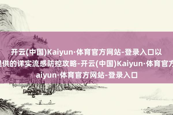 开云(中国)Kaiyun·体育官方网站-登录入口以下是咱们为您提供的详实流感防控攻略-开云(中国)Kaiyun·体育官方网站-登录入口