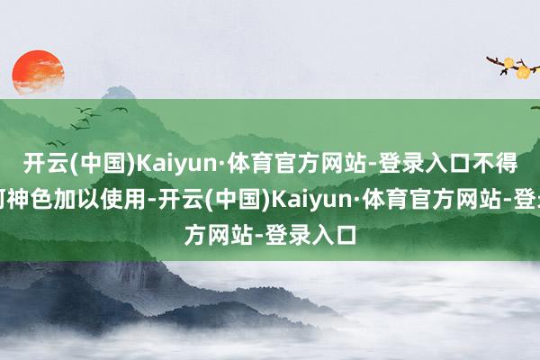 开云(中国)Kaiyun·体育官方网站-登录入口不得以任何神色加以使用-开云(中国)Kaiyun·体育官方网站-登录入口