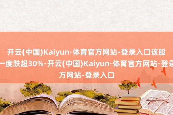 开云(中国)Kaiyun·体育官方网站-登录入口该股早盘一度跌超30%-开云(中国)Kaiyun·体育官方网站-登录入口