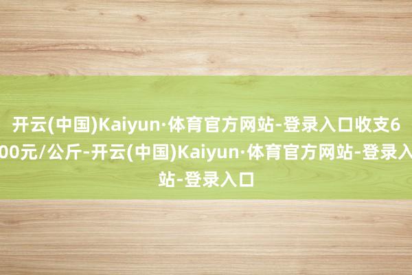 开云(中国)Kaiyun·体育官方网站-登录入口收支63.00元/公斤-开云(中国)Kaiyun·体育官方网站-登录入口