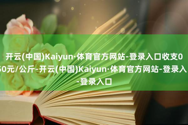 开云(中国)Kaiyun·体育官方网站-登录入口收支0.50元/公斤-开云(中国)Kaiyun·体育官方网站-登录入口