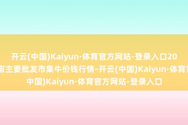 开云(中国)Kaiyun·体育官方网站-登录入口2024年10月20日宇宙主要批发市集牛价钱行情-开云(中国)Kaiyun·体育官方网站-登录入口