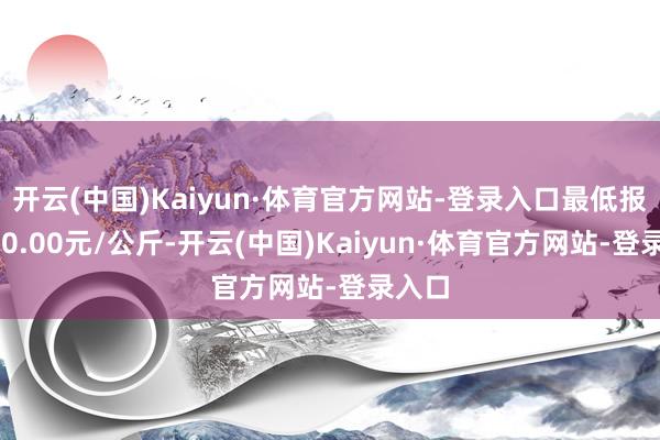 开云(中国)Kaiyun·体育官方网站-登录入口最低报价700.00元/公斤-开云(中国)Kaiyun·体育官方网站-登录入口