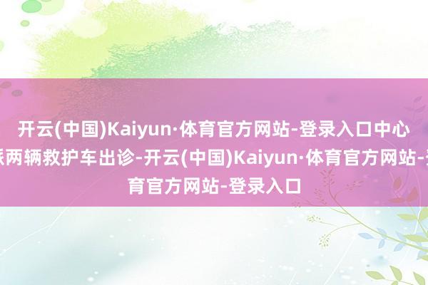 开云(中国)Kaiyun·体育官方网站-登录入口中心立即增派两辆救护车出诊-开云(中国)Kaiyun·体育官方网站-登录入口