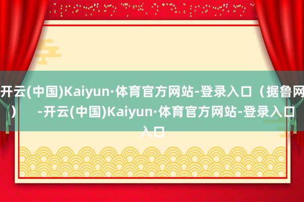 开云(中国)Kaiyun·体育官方网站-登录入口（据鲁网）    -开云(中国)Kaiyun·体育官方网站-登录入口