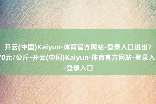 开云(中国)Kaiyun·体育官方网站-登录入口进出7.70元/公斤-开云(中国)Kaiyun·体育官方网站-登录入口