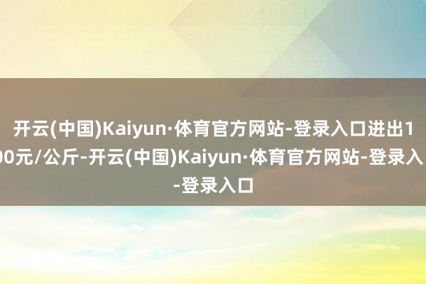 开云(中国)Kaiyun·体育官方网站-登录入口进出1.00元/公斤-开云(中国)Kaiyun·体育官方网站-登录入口